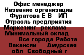 Офис-менеджер › Название организации ­ Фуратова Е.В., ИП › Отрасль предприятия ­ Маркетинг, реклама, PR › Минимальный оклад ­ 20 000 - Все города Работа » Вакансии   . Амурская обл.,Свободный г.